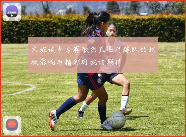 文班谈季后赛激烈氛围对球队的积极影响与精彩对抗的期待