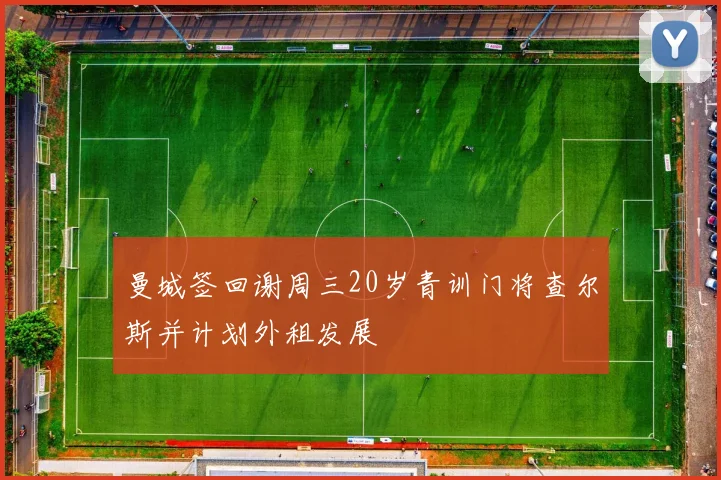 曼城签回谢周三20岁青训门将查尔斯并计划外租发展