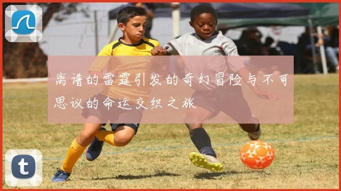 离谱的雷霆引发的奇幻冒险与不可思议的命运交织之旅