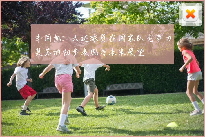 李国旭：大连球员在国家队竞争力复苏的初步表现与未来展望