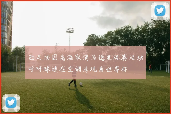 西足协因高温取消马德里观赛活动呼吁球迷在空调房观看世界杯