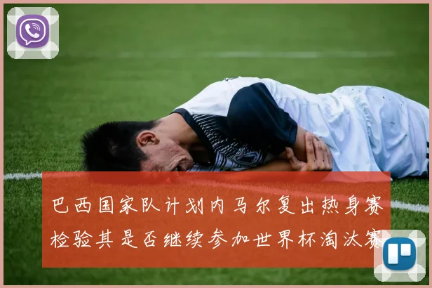 巴西国家队计划内马尔复出热身赛检验其是否继续参加世界杯淘汰赛