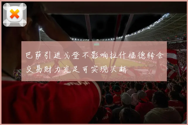 巴萨引进戈登不影响拉什福德转会交易财力充足可实现买断