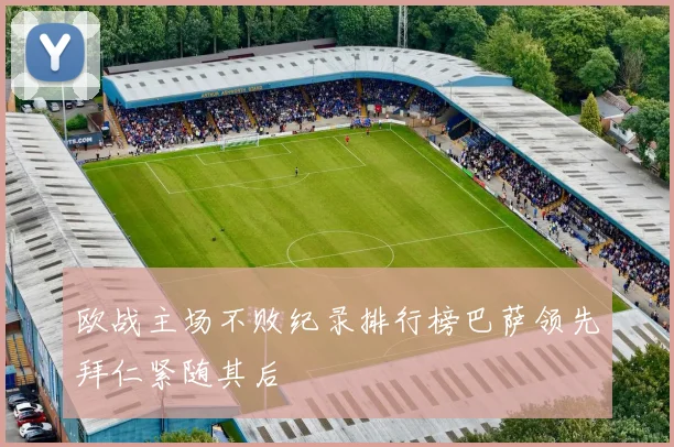欧战主场不败纪录排行榜巴萨领先拜仁紧随其后