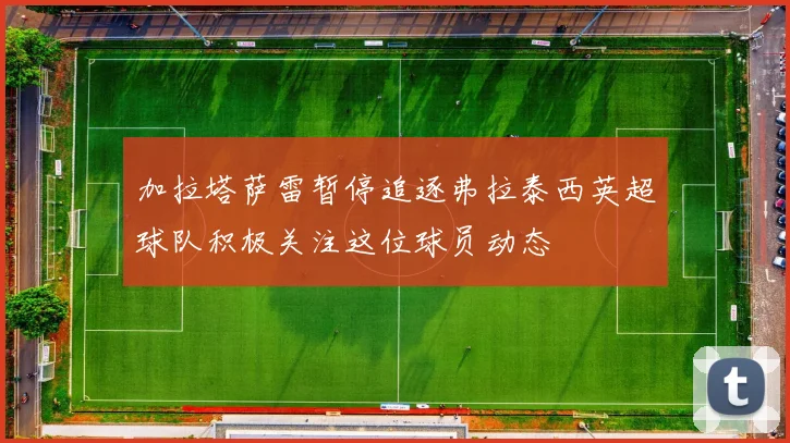 加拉塔萨雷暂停追逐弗拉泰西英超球队积极关注这位球员动态