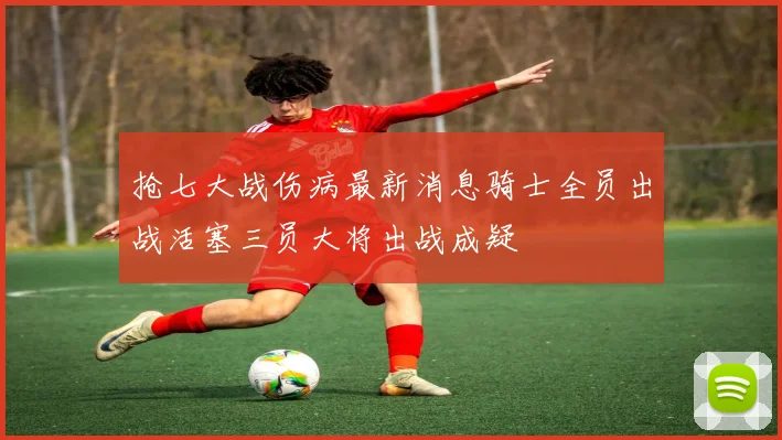 抢七大战伤病最新消息骑士全员出战活塞三员大将出战成疑