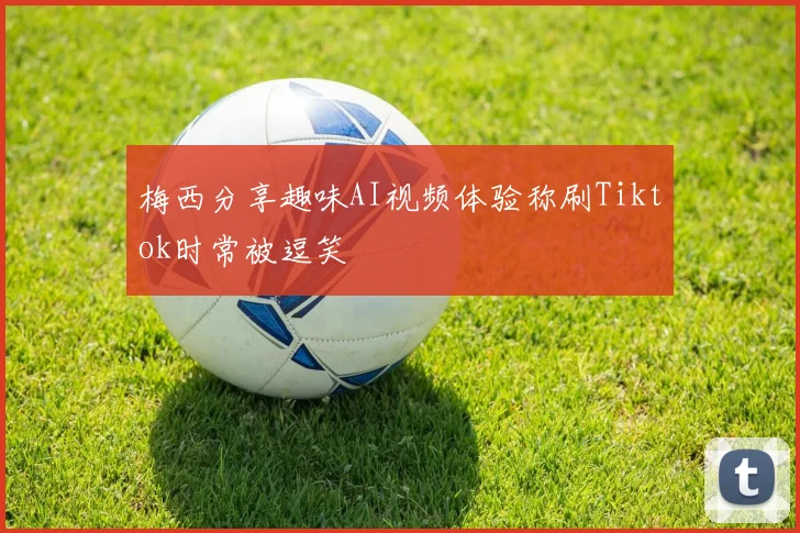 梅西分享趣味AI视频体验称刷Tiktok时常被逗笑