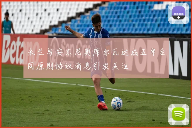 米兰与安东尼奥席尔瓦达成五年合同原则协议消息引发关注