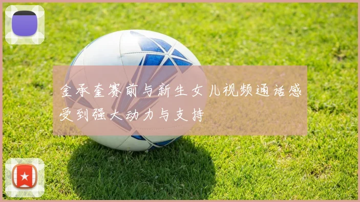 金承奎赛前与新生女儿视频通话感受到强大动力与支持
