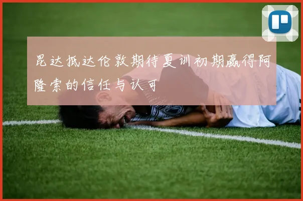 昆达抵达伦敦期待夏训初期赢得阿隆索的信任与认可
