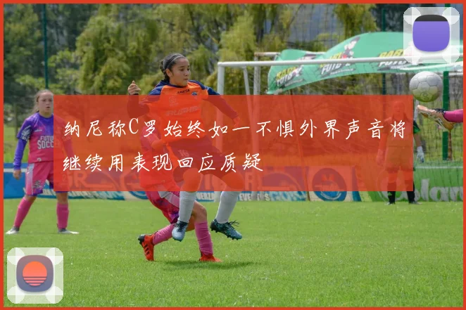 纳尼称C罗始终如一不惧外界声音将继续用表现回应质疑