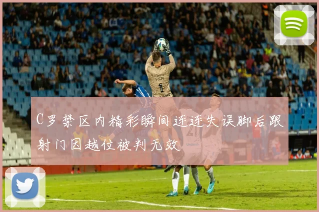 C罗禁区内精彩瞬间连连失误脚后跟射门因越位被判无效