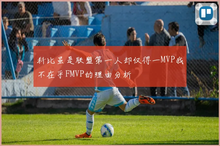 科比虽是联盟第一人却仅得一MVP我不在乎FMVP的理由分析