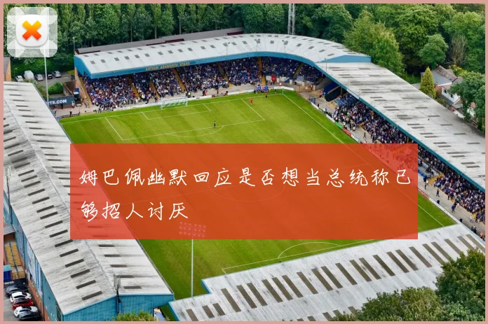 姆巴佩幽默回应是否想当总统称已够招人讨厌