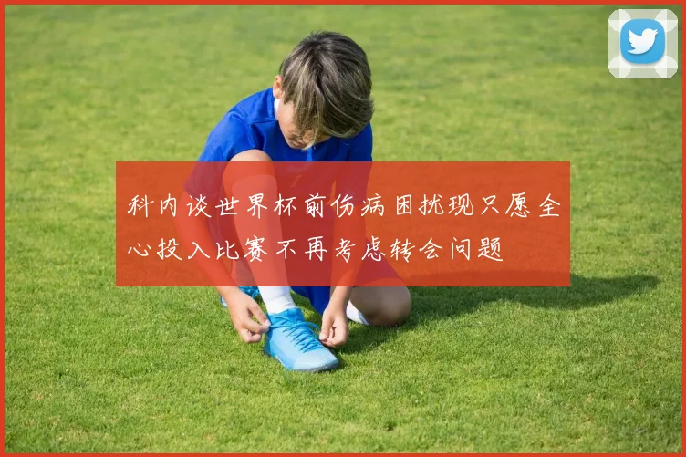 科内谈世界杯前伤病困扰现只愿全心投入比赛不再考虑转会问题