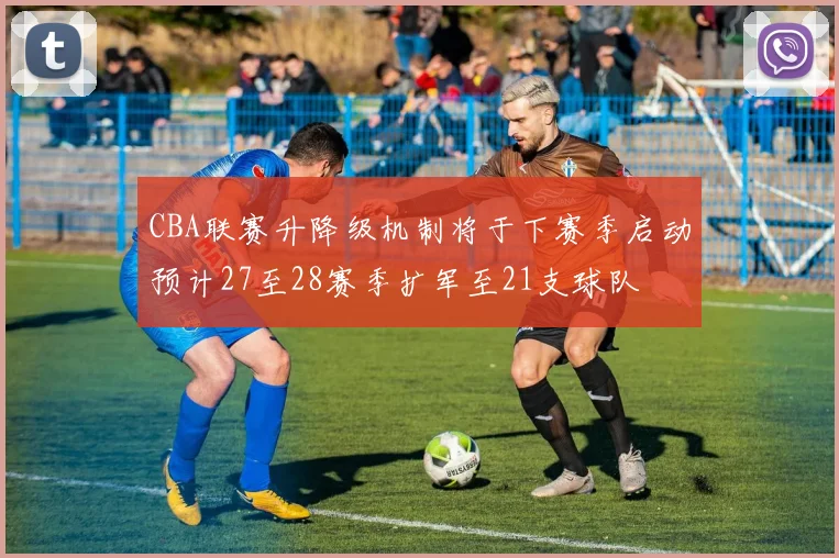 CBA联赛升降级机制将于下赛季启动预计27至28赛季扩军至21支球队
