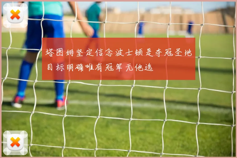 塔图姆坚定信念波士顿是夺冠圣地目标明确唯有冠军无他选