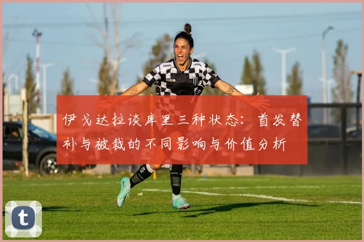 伊戈达拉谈库里三种状态：首发替补与被裁的不同影响与价值分析