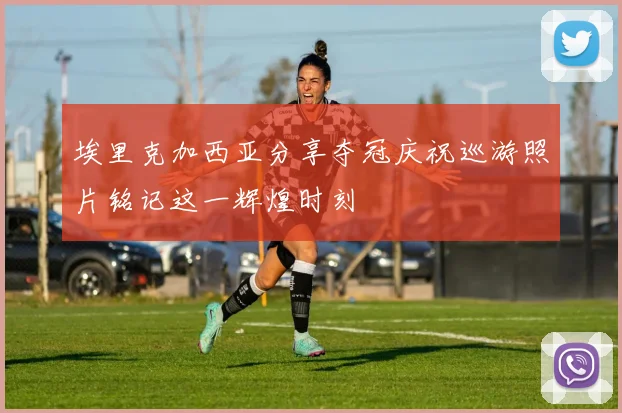 埃里克加西亚分享夺冠庆祝巡游照片铭记这一辉煌时刻
