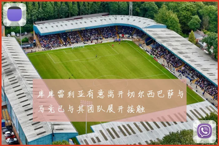 库库雷利亚有意离开切尔西巴萨与马竞已与其团队展开接触